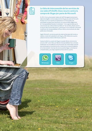 02. The Big Picture: A wake-up call 49
La falta de interconexión de los servicios de
voz sobre IP (VoIP): Cisco recurre contra la
compra de Skype por parte de Microsoft
Whatsapp Viber Skype
12
En 2011 Cisco y el proveedor italiano de VoIP Messagenet presentaron
objeciones legales contra la adquisición de Skype por parte de Microsoft.
Aunque Cisco no se oponía a la operación en sí misma pidió a las
autoridades europeas que impusieran a la nueva entidad obligaciones
de “interoperabilidad basada en estándares”. Cisco argumentaba que la
comunicación por videoconferencia debía ser “tan sencilla y ﬂuida como lo
es hoy en día el correo electrónico” y temía que si no se imponían a Microsoft
condiciones de interoperabilidad, el futuro de las comunicaciones de vídeo
podía estar amenazado.
Según Microsoft, una tercera parte de todas las llamadas del mundo se
realizan a través de la plataforma de Skype y 300 millones de usuarios
utilizan el servicio más de 100 minutos cada mes.
A pesar de ello, los usuarios de Skype no pueden llamar a los de otros
servicios VoIP, como Viber, por falta de interoperabilidad. Esto contrasta
totalmente con el modelo de comunicaciones de conectividad universal
que está basado en la existencia de un sistema de numeración global y
en la interconexión. Este tipo de servicios podrían llegar a amenazar la
competitividad y una mejor experiencia futura de los usuarios.
 