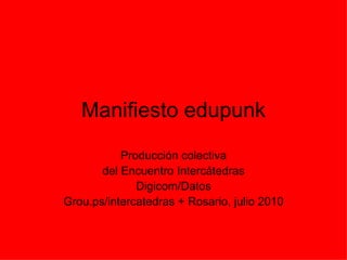 Manifiesto edupunk Producción colectiva del Encuentro Intercátedras Digicom/Datos Grou.ps/intercatedras + Rosario, julio 2010 