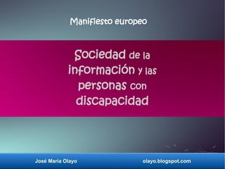 José María Olayo olayo.blogspot.com
Sociedad de la
información y las
personas con
discapacidad
Manifiesto europeo
 