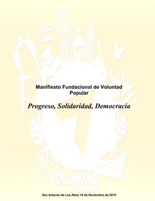Manifiesto Fundacional de Voluntad
               Popular

Progreso, Solidaridad, Democracia




    San Antonio de Los Altos 14 de Noviembre de 2010
 