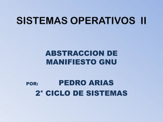 SISTEMAS OPERATIVOS II


        ABSTRACCION DE
        MANIFIESTO GNU

 POR:     PEDRO ARIAS
    2° CICLO DE SISTEMAS
 