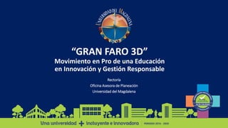 “GRAN FARO 3D”
Movimiento en Pro de una Educación
en Innovación y Gestión Responsable
Rectoría
Oficina Asesora de Planeación
Universidad del Magdalena
 