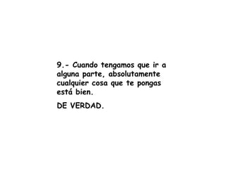 9.- Cuando tengamos que ir a alguna parte, absolutamente cualquier cosa que te pongas está bien. DE VERDAD. 