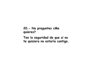 20.- No preguntes ¿Me quieres? Ten la seguridad de que si no te quisiera no estaría contigo. 