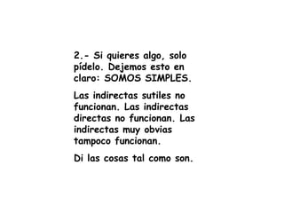 2.- Si quieres algo, solo pídelo. Dejemos esto en claro: SOMOS SIMPLES. Las indirectas sutiles no funcionan. Las indirectas directas no funcionan. Las indirectas muy obvias tampoco funcionan. Di las cosas tal como son. 