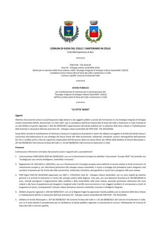 COMUNI DI GIOIA DEL COLLE | SANTERAMO IN COLLE
Città Metropolitana di Bari
******
POR FESR - FSE 2014/20
Asse XII - Sviluppo urbano sostenibile (SUS)
Bando per la selezione delle Aree Urbane e delle "Strategie Integrate di Sviluppo Urbano Sostenibile" (SISUS)
Candidatura Area Urbana (AU) di Gioia del Colle e Santeramo in Colle
Comune capofila: Comune di Gioia del Colle
******
AVVISO PUBBLICO
per manifestazione di interesse per la partecipazione alla
"Strategia Integrata di Sviluppo Urbano Sostenibile" (SISUS)
dell'Area Urbana (AU) di Gioia del Colle e Santeramo in Colle
******
"LE CITTA' NODO"
Oggetto
Obiettivo del presente avviso è la partecipazione degli abitanti e dei soggetti pubblici e privati alla formazione di una Strategia Integrata di Sviluppo
Urbano Sostenibile (SISUS), denominata "Le città nodo", per la candidatura dell'Area Urbana (AU) di Gioia del Colle e Santeramo in Colle al bando di
cui alla Delibera di giunta regionale n. 650 del 04/05/2017 (approvazione del bando pubblico per la selezione delle Aree Urbane e l'individuazione
delle Autorità in attuazione dell'asse prioritario XII - Sviluppo urbano sostenibile del POR FESR - FSE 2014/2020).
Scopo della raccolta di manifestazioni di interesse è dunque la ricognizione di proposte e azioni che abbiano ad oggetto le finalità del bando stesso e
concorrano alla elaborazione di una strategia che faccia fronte alle sfide economiche, ambientali, climatiche, sociali e demografiche dell'aspirante
AU che si candida anche a fare da organismo responsabile dell'attuazione della sua stessa SISUS, per effetto delle Delibere di Giunta Municipale n.
207 del 04/08/2017 del Comune di Gioia del Colle e n. 81 del 08/08/2017 del Comune di Santeramo in Colle.
Premesse
Costituiscono riferimento normativo del presente avviso i seguenti atti o provvedimenti:
1. Comunicazione COM (2010) 2020 del 03/03/2010, con cui la Commissione Europea ha adottato il documento "Europa 2020" che prevede una
"strategia per una crescita intelligente, sostenibile e inclusiva";
2. Regolamenti UE 1301/2013 e 1303/2013, con cui il Parlamento ed il Consiglio europeo hanno definito le norme relative ai fondi strutturali e di
investimento europei e, con riferimento particolare allo sviluppo urbano sostenibile, il ricorso a strategie che prevedono azioni integrate e dal
carattere innovativo per far fronte alle sfide economiche, ambientali, climatiche, demografiche e sociali che si pongono nelle aree urbane;
3. POR Puglia FESR-FSE 2014/2020 (approvato con DGR n. 1735/2015), Asse XII - Sviluppo Urbano Sostenibile, con cui sono stabiliti gli obiettivi
generali e le priorità di intervento in merito allo sviluppo urbano della Regione. Tale asse, con una dotazione finanziaria di 130.000.000,00 di
euro, intende perseguire il miglioramento della vivibilità e della sostenibilità nelle Aree urbane, ponendo particolare attenzione alle zone
urbane e alle fasce di popolazione più disagiate e marginali sotto il profilo socio-economico e con maggiori problemi di connessione ai centri di
erogazione di servizi, ricompattando il tessuto urbano attraverso soluzioni sostenibili, inclusive e intelligenti integrate;
4. Delibera di giunta regionale n. 650 del 04/05/2017, con cui la Regione Puglia ha approvato il bando pubblico per la selezione delle Aree Urbane
e l'individuazione dell'AU in attuazione dell'asse prioritario XII - Sviluppo urbano sostenibile del POR FESR - FSE 2014/2020;
5. Delibere di Giunta Municipale n. 207 del 04/08/2017 del Comune di Gioia del Colle e n. 81 del 08/08/2017 del Comune di Santeramo in Colle,
con cui è stato attivato il procedimento per la candidatura al bando pubblico regionale in associazione di comuni, individuando nel Comune di
Gioia del Colle il comune capofila;
 