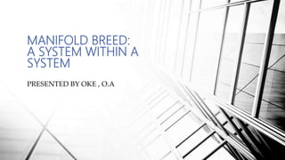 MANIFOLD BREED:
A SYSTEM WITHIN A
SYSTEM
PRESENTED BY OKE , O.A
 