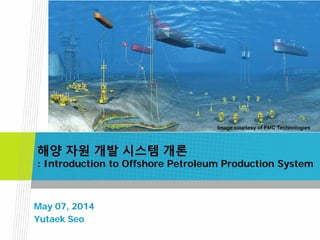 May 07, 2014
Yutaek Seo
해양 자원 개발 시스템 개론
: Introduction to Offshore Petroleum Production System
 