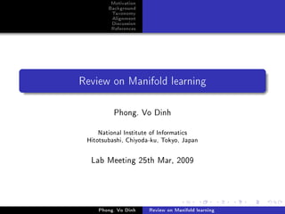 Motivation
        Background
          Taxonomy
          Alignment
          Discussion
         References




Review on Manifold learning



          Phong. Vo Dinh

    National Institute of Informatics

 Hitotsubashi, Chiyoda-ku, Tokyo, Japan




  Lab Meeting 25th Mar, 2009




     Phong. Vo Dinh    Review on Manifold learning
 