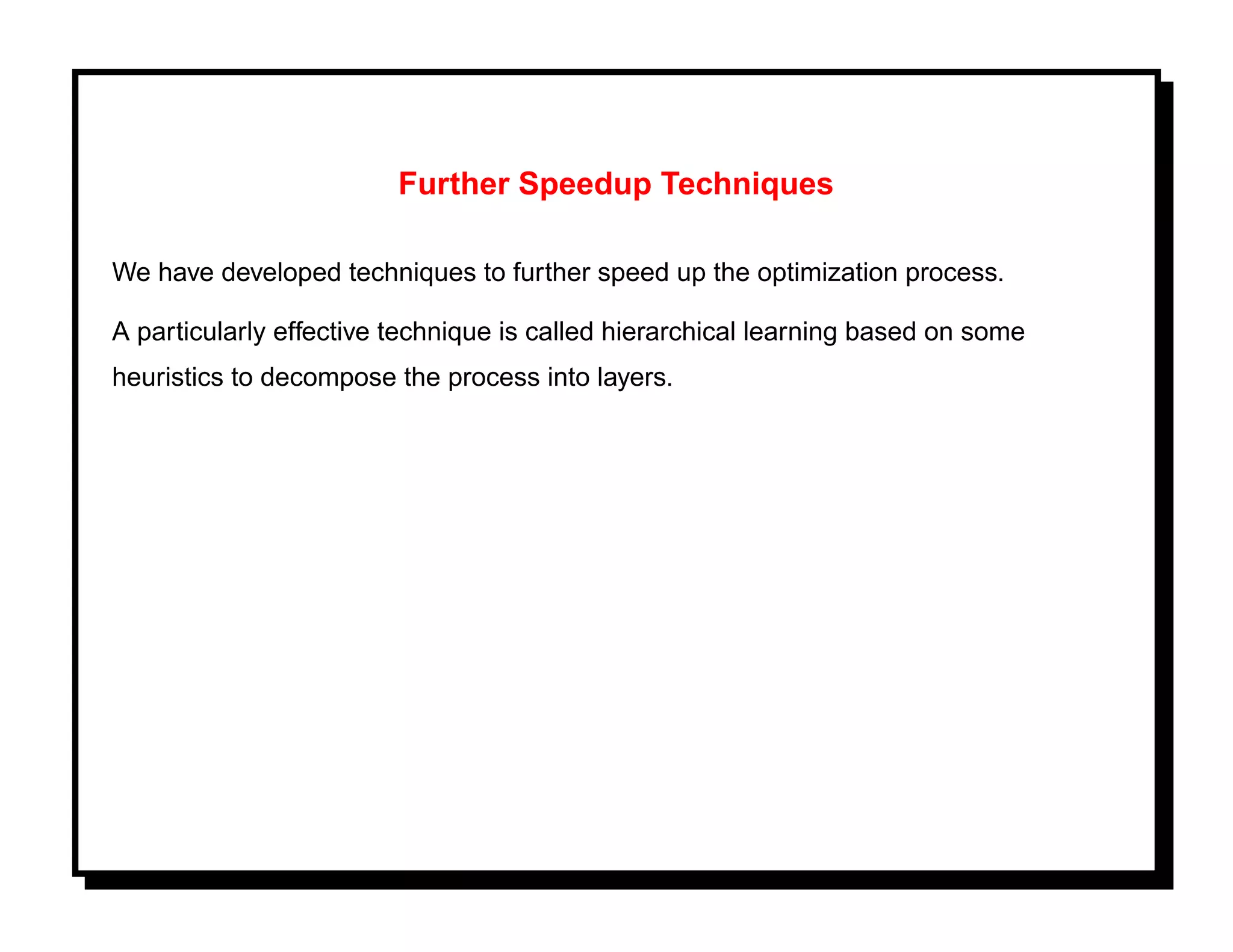 Further Speedup Techniques

We have developed techniques to further speed up the optimization process.

A particularly effective technique is called hierarchical learning based on some
heuristics to decompose the process into layers.
 