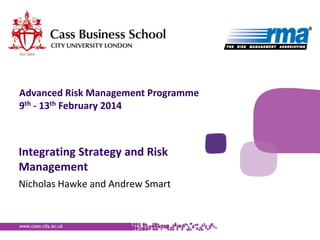Advanced Risk Management Programme
9th - 13th February 2014

Integrating Strategy and Risk
Management
Nicholas Hawke and Andrew Smart

www.cass.city.ac.uk

 