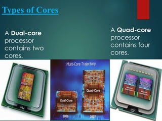 Types of Cores
A Dual-core
processor
contains two
cores.
A Quad-core
processor
contains four
cores.
 