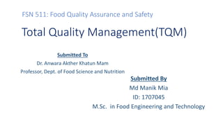 FSN 511: Food Quality Assurance and Safety
Submitted To
Dr. Anwara Akther Khatun Mam
Professor, Dept. of Food Science and Nutrition
Total Quality Management(TQM)
Submitted By
Md Manik Mia
ID: 1707045
M.Sc. in Food Engineering and Technology
 