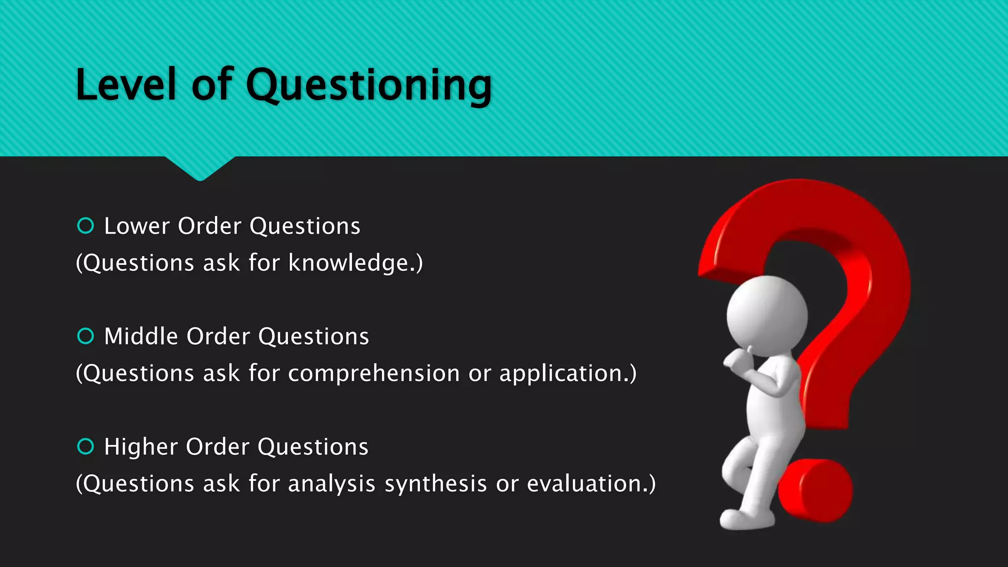 Level of Questioning
 Lower Order Questions
(Questions ask for knowledge.)
 Middle Order Questions
(Questions ask for comprehension or application.)
 Higher Order Questions
(Questions ask for analysis synthesis or evaluation.)
 