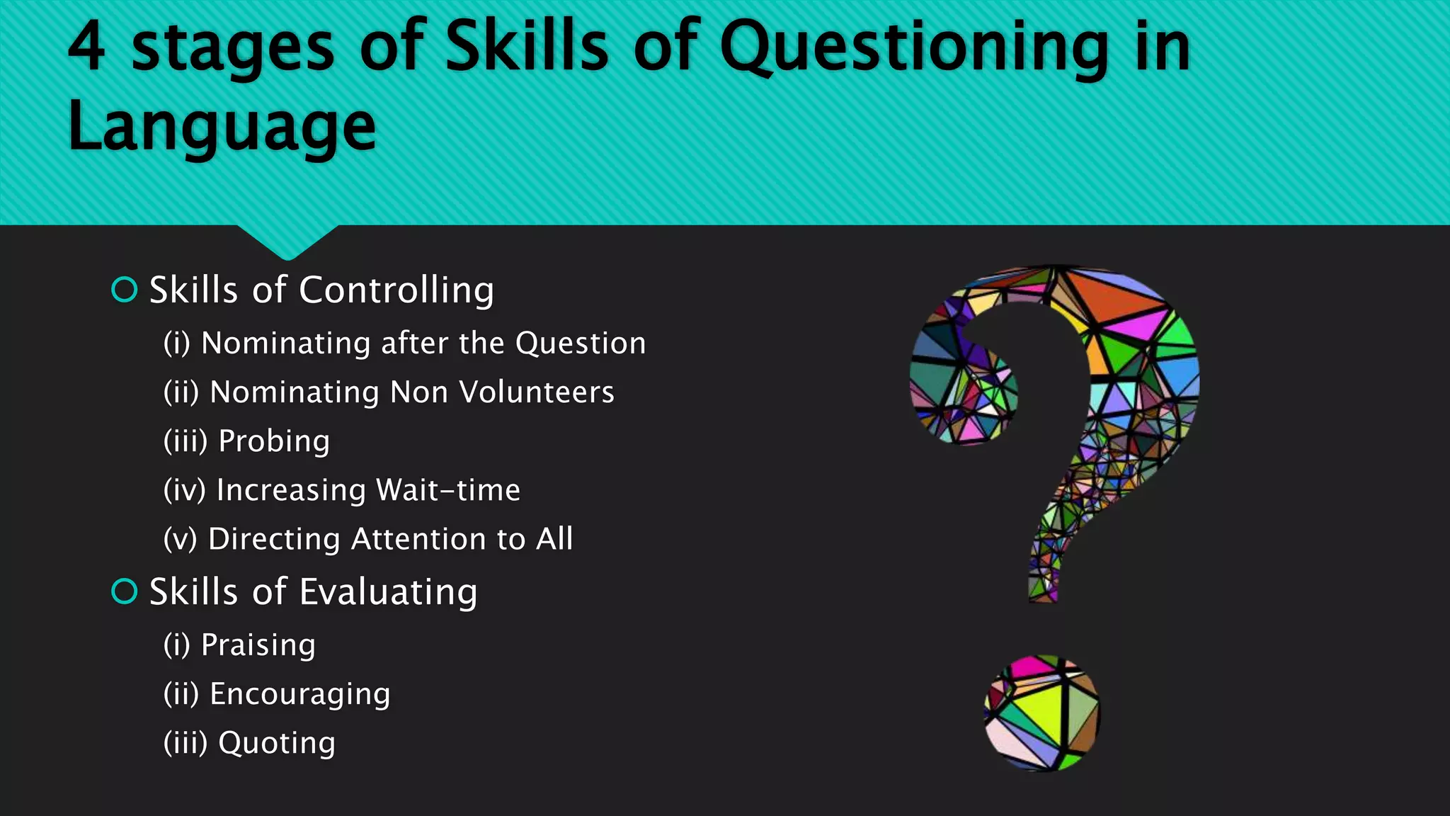 4 stages of Skills of Questioning in
Language
 Skills of Controlling
(i) Nominating after the Question
(ii) Nominating Non Volunteers
(iii) Probing
(iv) Increasing Wait-time
(v) Directing Attention to All
 Skills of Evaluating
(i) Praising
(ii) Encouraging
(iii) Quoting
 