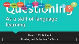 Questioning
As a skill of language
learning
Manik, 125, D, F:4.5
Reading and Reflecting On Texts
 
