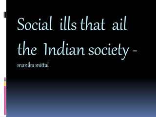 Social ills that ail
the Indian society -
manikamittal
 