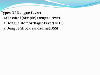 Types Of Dengue Fever:
1.Classical (Simple) Dengue Fever
2.Dengue Hemorrhagic Fever(DHF)
3.Dengue Shock Syndrome(DSS)
 