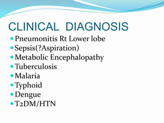 CLINICAL DIAGNOSIS
Pneumonitis Rt Lower lobe
Sepsis(?Aspiration)
Metabolic Encephalopathy
Tuberculosis
Malaria
Typhoid
Dengue
T2DM/HTN
 