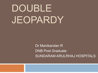 DOUBLE
JEOPARDY
Dr Manikandan R
DNB Post Graduate
SUNDARAM ARULRHAJ HOSPITALS
 