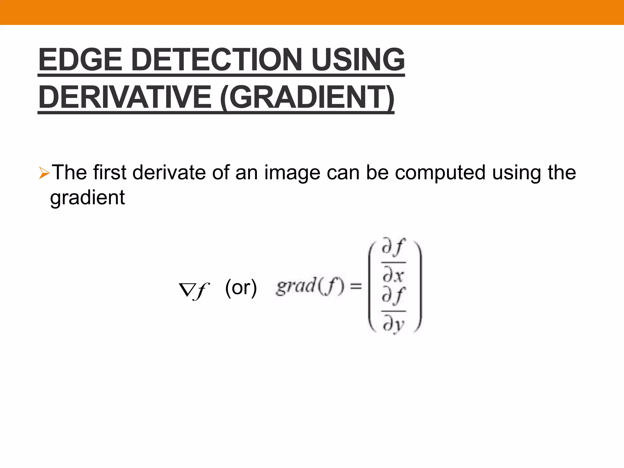 EDGE DETECTION USING
DERIVATIVE (GRADIENT)
The first derivate of an image can be computed using the
gradient
(or)f
 