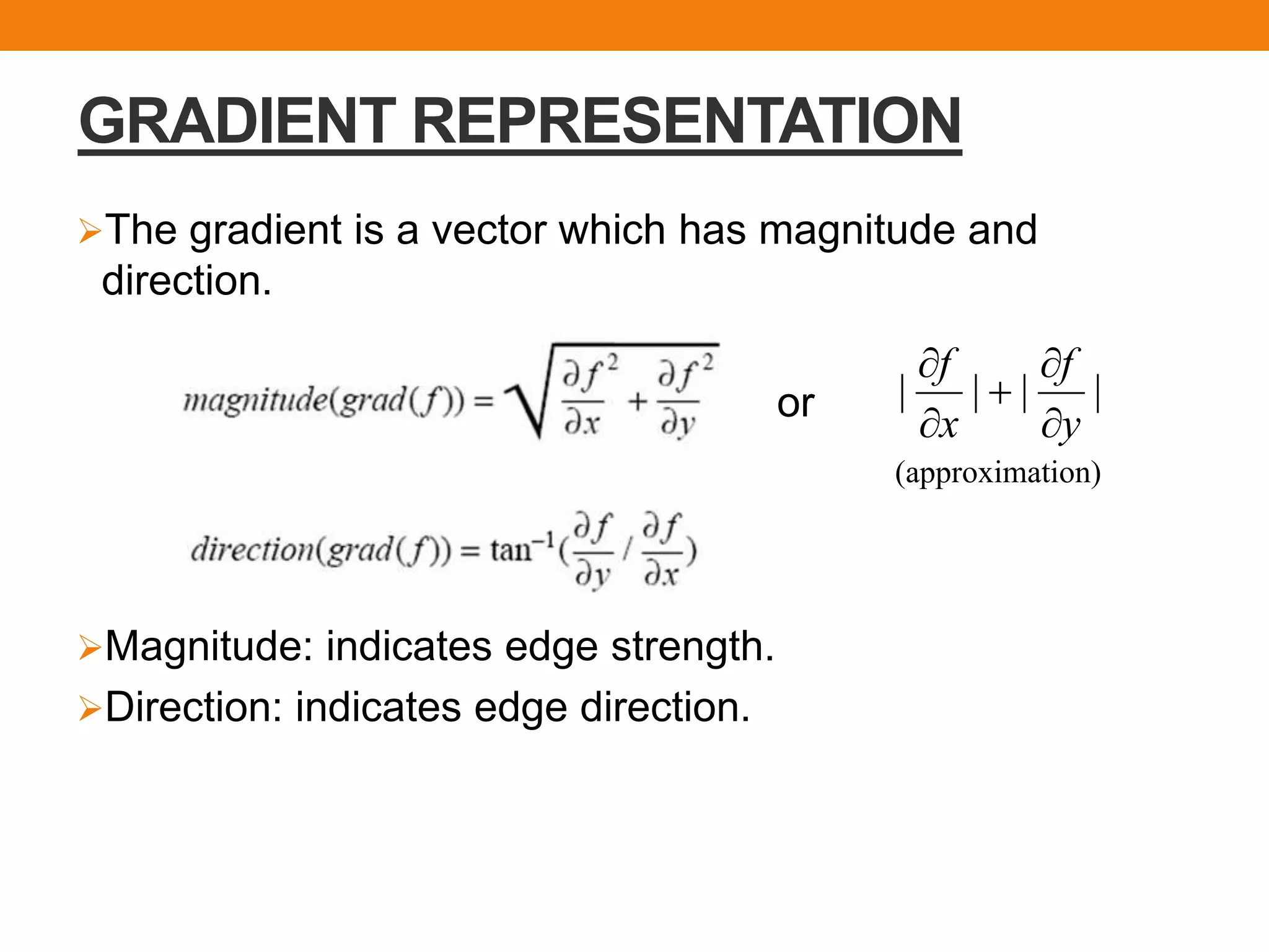 GRADIENT REPRESENTATION
The gradient is a vector which has magnitude and
direction.
or
Magnitude: indicates edge strength.
Direction: indicates edge direction.
| | | |
f f
x y
 

 
(approximation)
 