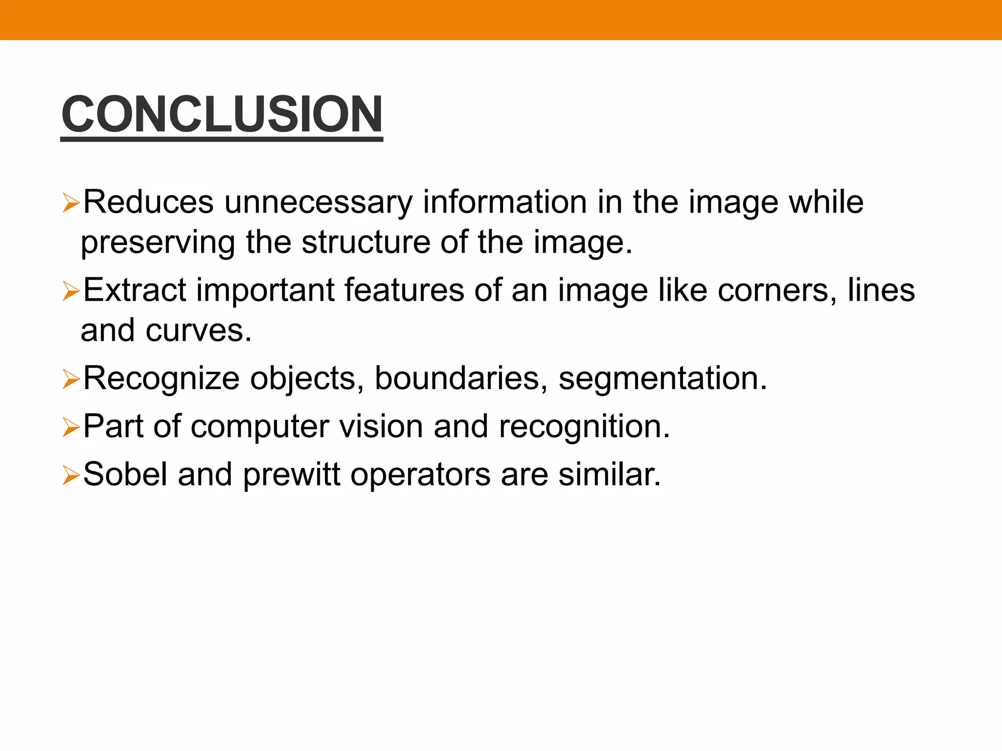 CONCLUSION
Reduces unnecessary information in the image while
preserving the structure of the image.
Extract important features of an image like corners, lines
and curves.
Recognize objects, boundaries, segmentation.
Part of computer vision and recognition.
Sobel and prewitt operators are similar.
 