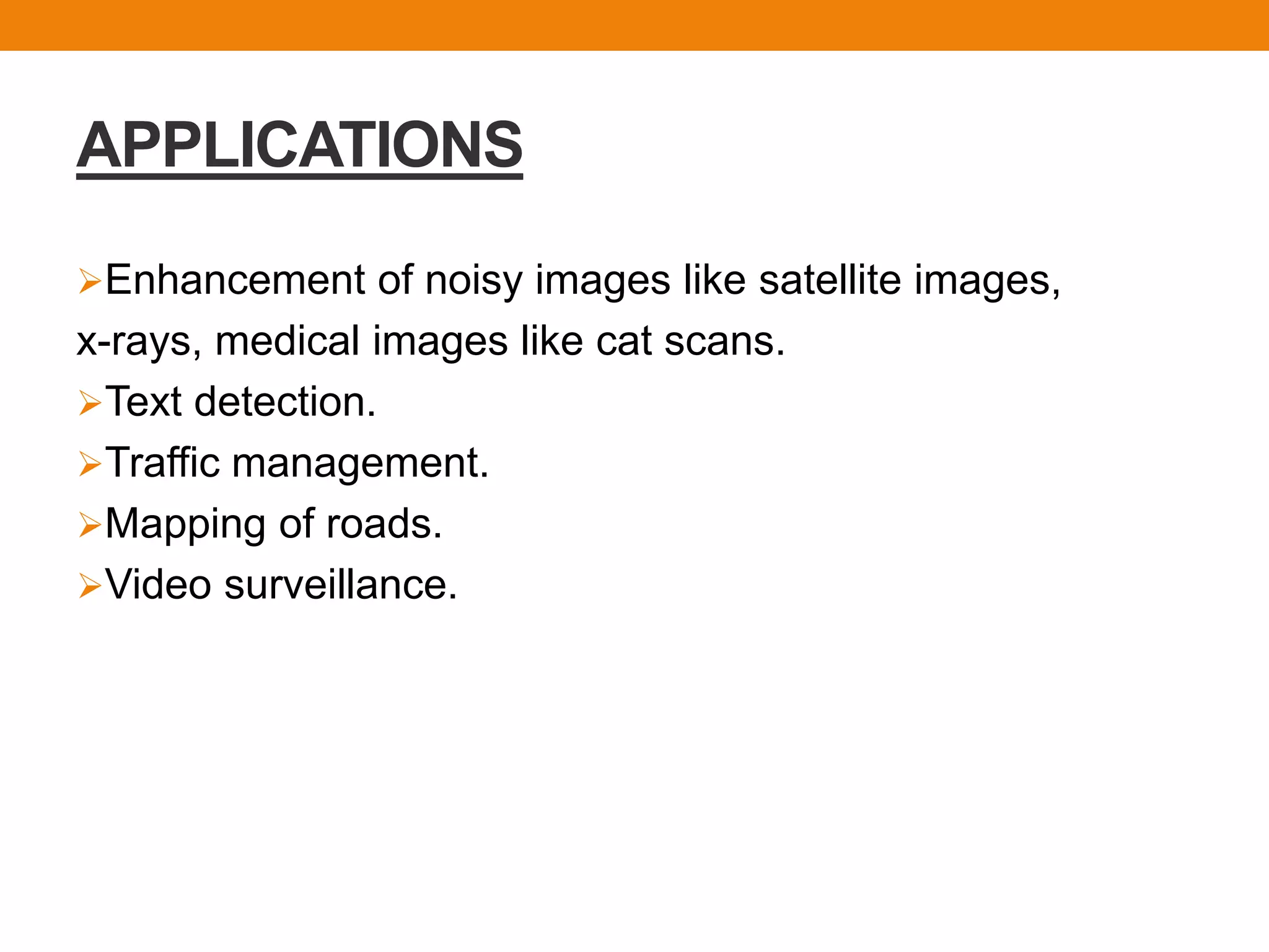 APPLICATIONS
Enhancement of noisy images like satellite images,
x-rays, medical images like cat scans.
Text detection.
Traffic management.
Mapping of roads.
Video surveillance.
 