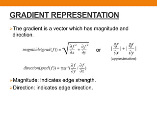GRADIENT REPRESENTATION
The gradient is a vector which has magnitude and
direction.
or
Magnitude: indicates edge strength.
Direction: indicates edge direction.
| | | |
f f
x y
 

 
(approximation)
 