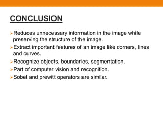 CONCLUSION
Reduces unnecessary information in the image while
preserving the structure of the image.
Extract important features of an image like corners, lines
and curves.
Recognize objects, boundaries, segmentation.
Part of computer vision and recognition.
Sobel and prewitt operators are similar.
 