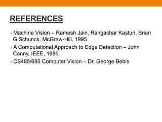 REFERENCES
Machine Vision – Ramesh Jain, Rangachar Kasturi, Brian
G Schunck, McGraw-Hill, 1995
A Computational Approach to Edge Detection – John
Canny, IEEE, 1986
CS485/685 Computer Vision – Dr. George Bebis
 