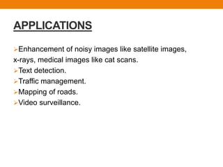 APPLICATIONS
Enhancement of noisy images like satellite images,
x-rays, medical images like cat scans.
Text detection.
Traffic management.
Mapping of roads.
Video surveillance.
 