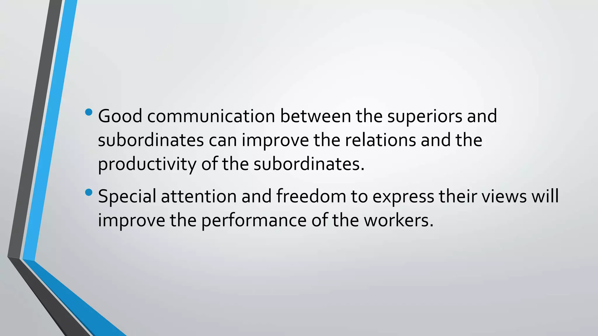 •Good communication between the superiors and
subordinates can improve the relations and the
productivity of the subordinates.
•Special attention and freedom to express their views will
improve the performance of the workers.
 