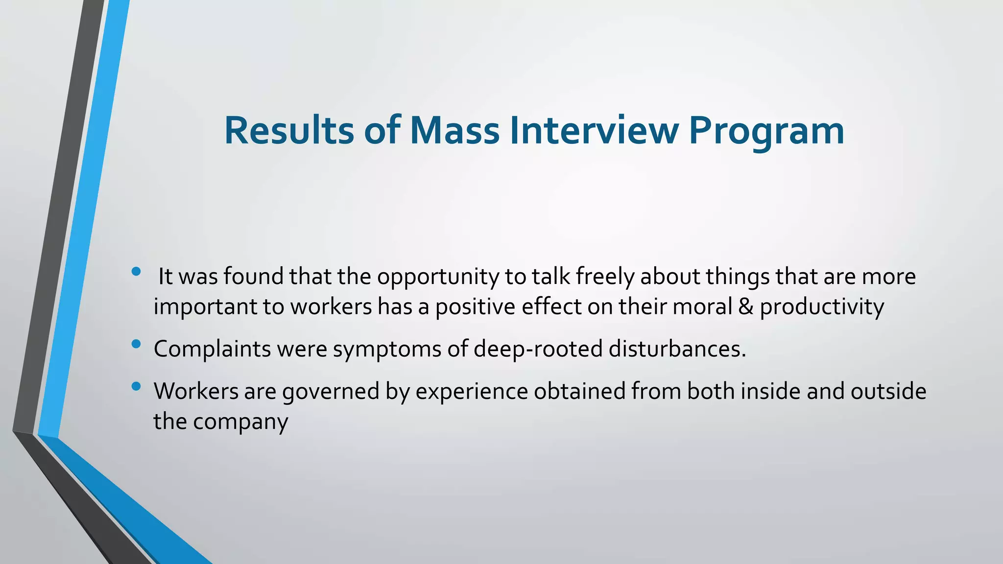 Results of Mass Interview Program
• It was found that the opportunity to talk freely about things that are more
important to workers has a positive effect on their moral & productivity
• Complaints were symptoms of deep-rooted disturbances.
• Workers are governed by experience obtained from both inside and outside
the company
 
