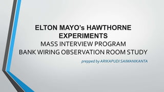 ELTON MAYO’s HAWTHORNE
EXPERIMENTS
MASS INTERVIEW PROGRAM
BANKWIRING OBSERVATION ROOM STUDY
prepped by ARIKAPUDI SAIMANIKANTA
 
