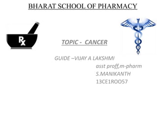 BHARAT SCHOOL OF PHARMACY
TOPIC - CANCER
GUIDE –VIJAY A LAKSHMI
asst proff,m-pharm
S.MANIKANTH
13CE1ROO57
 