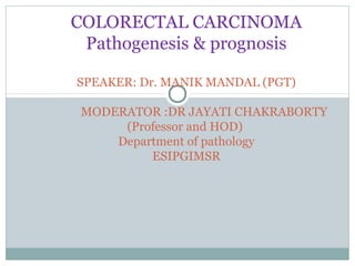 COLORECTAL CARCINOMA
Pathogenesis & prognosis
SPEAKER: Dr. MANIK MANDAL (PGT)
MODERATOR :DR JAYATI CHAKRABORTY
(Professor and HOD)
Department of pathology
ESIPGIMSR
 