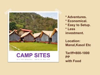 * Adventures.
* Economical.
* Easy to Setup.
* Less
investment.
Location:
Manal,Kasol Etc
Tariff=800-1000
PP
with Food
CAM...