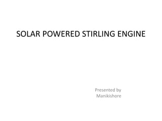 SOLAR POWERED STIRLING ENGINE
Presented by
Manikishore
 