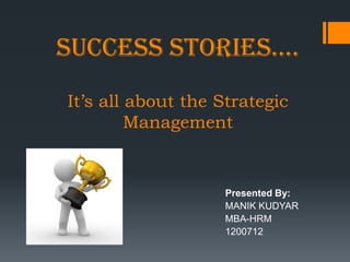 SUCCESS STORIES….
It’s all about the Strategic
         Management


                   Presented By:
                   MANIK KUDYAR
                   MBA-HRM
                   1200712
 