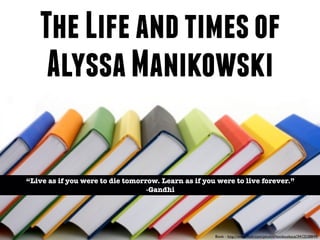The Life and times of
    Alyssa Manikowski

“Live as if you were to die tomorrow. Learn as if you were to live forever.”
                                  -Gandhi




                                                     Book - http://www.ﬂickr.com/photos/textbookace/3412538849/
 
