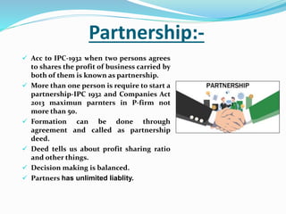 Partnership:-
 Acc to IPC-1932 when two persons agrees
to shares the profit of business carried by
both of them is known ...