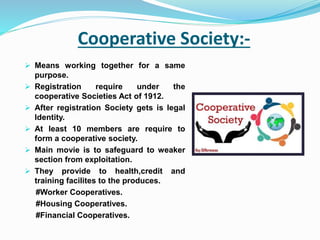 Cooperative Society:-
 Means working together for a same
purpose.
 Registration require under the
cooperative Societies ...