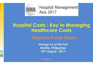 ©	Rajendra	Pratap	Gupta	
emailrajendra@yahoo.com	
Hospital Costs : Key to Managing
Healthcare Costs
Rajendra Pratap Gupta
Shangri-La at the Fort
Manila, Philippines
23rd August , 2017
 