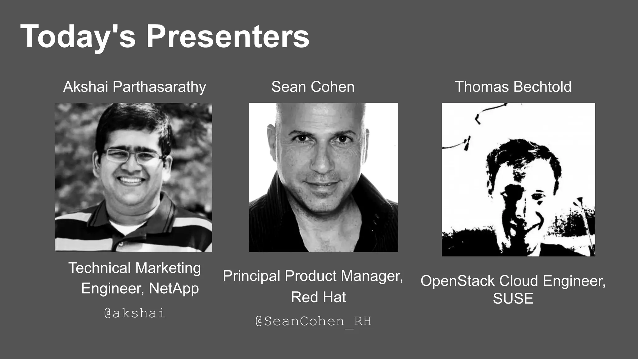 Akshai Parthasarathy
Technical Marketing
Engineer, NetApp
@akshai
Sean Cohen
Principal Product Manager,
Red Hat
@SeanCohen_RH
Thomas Bechtold
OpenStack Cloud Engineer,
SUSE
Today's Presenters
 