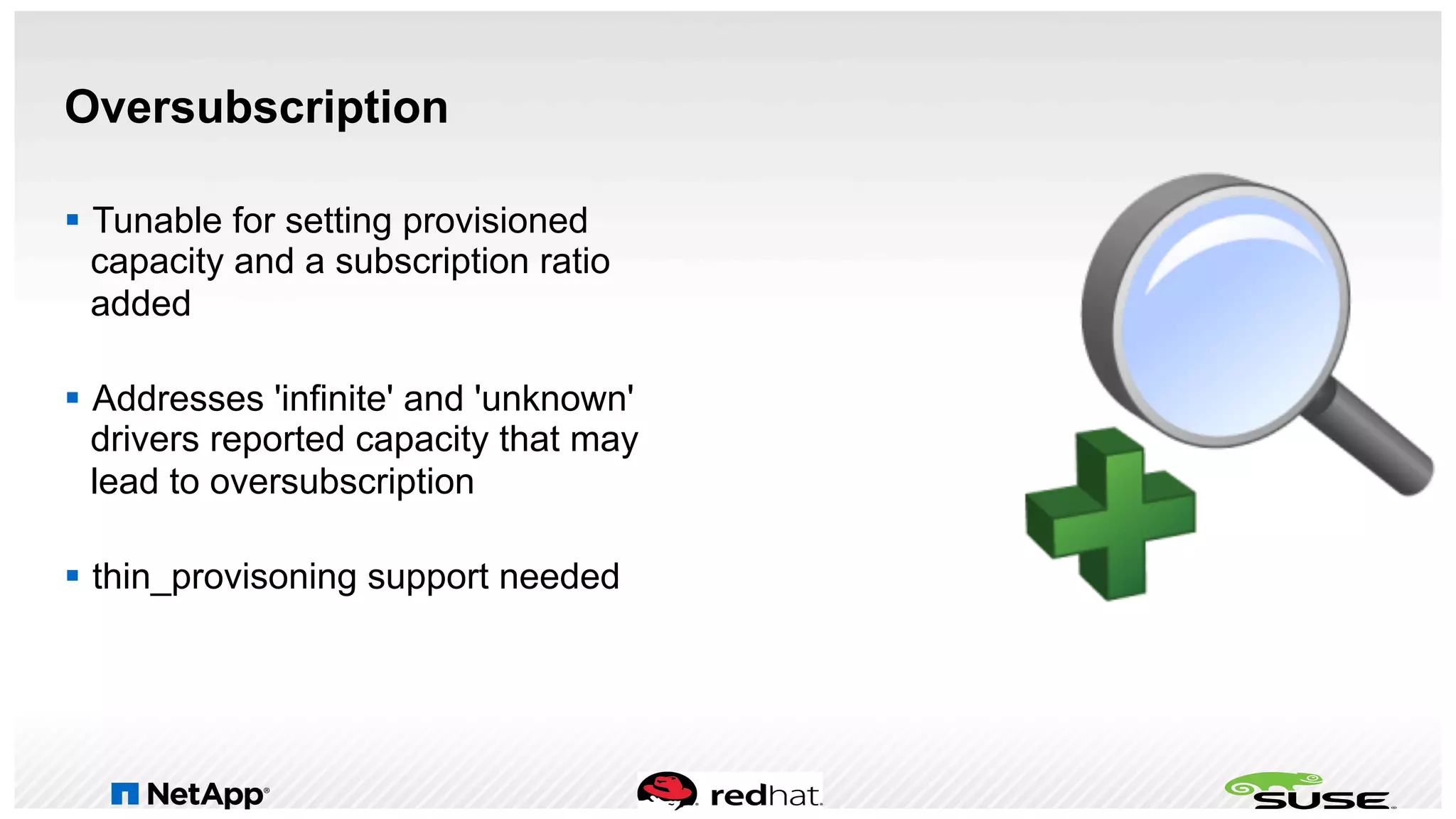 Oversubscription
§  Tunable for setting provisioned
capacity and a subscription ratio
added
§  Addresses 'infinite' and 'unknown'
drivers reported capacity that may
lead to oversubscription
§  thin_provisoning support needed
 