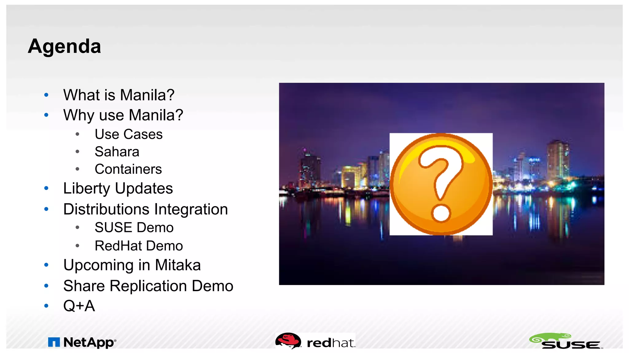 Agenda
•  What is Manila?
•  Why use Manila?
•  Use Cases
•  Sahara
•  Containers
•  Liberty Updates
•  Distributions Integration
•  SUSE Demo
•  RedHat Demo
•  Upcoming in Mitaka
•  Share Replication Demo
•  Q+A
 