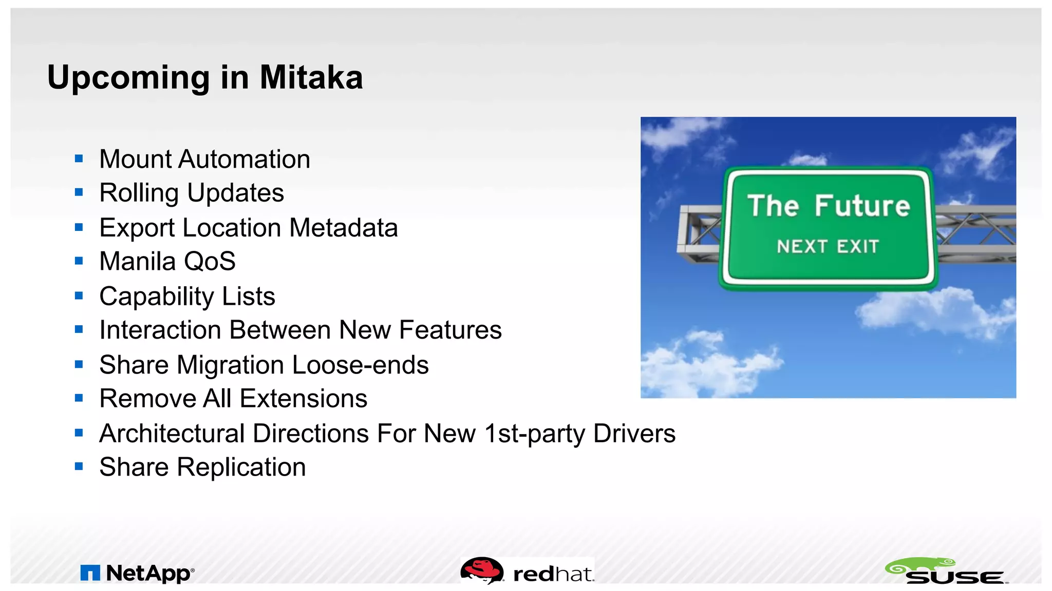 Upcoming in Mitaka
§  Mount Automation
§  Rolling Updates
§  Export Location Metadata
§  Manila QoS
§  Capability Lists
§  Interaction Between New Features
§  Share Migration Loose-ends
§  Remove All Extensions
§  Architectural Directions For New 1st-party Drivers
§  Share Replication
 