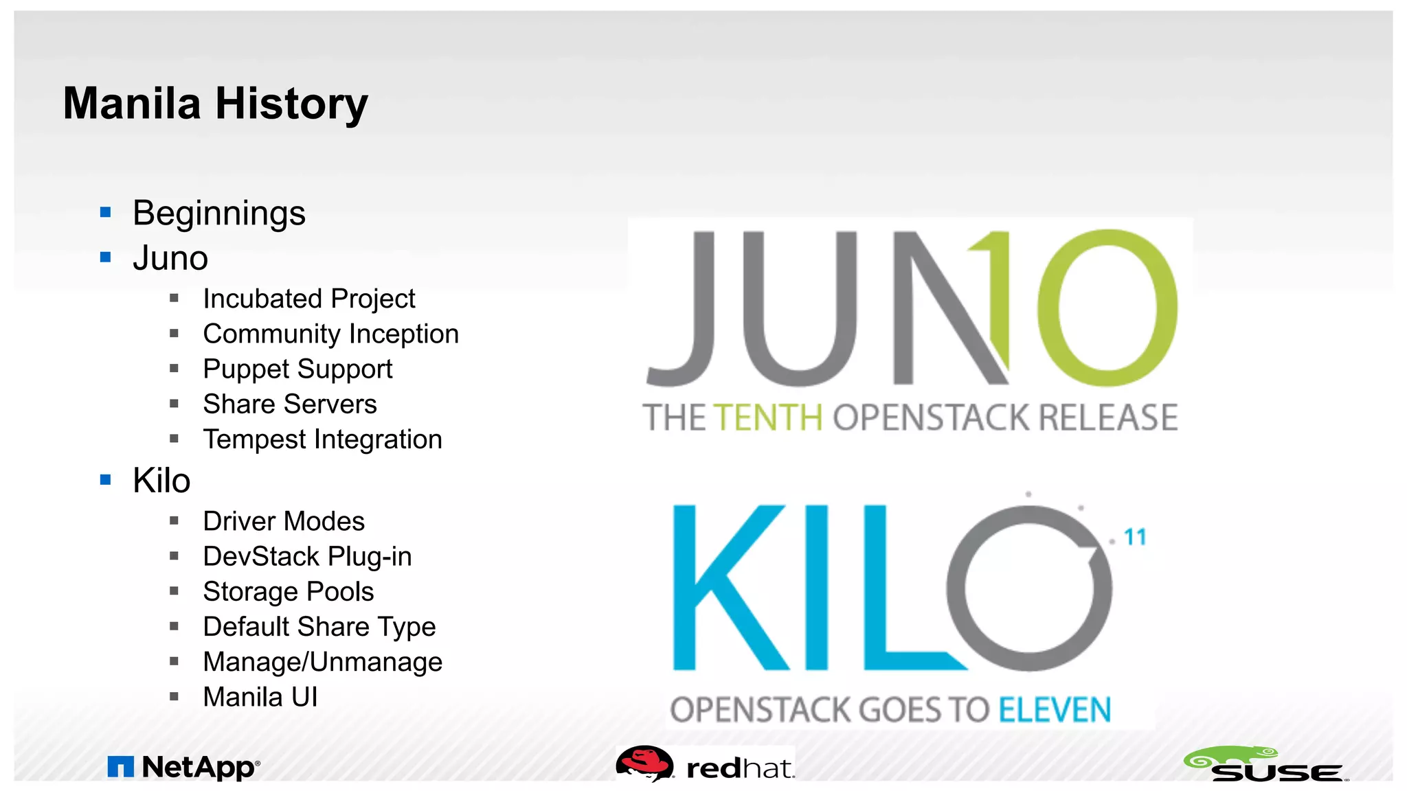 Manila History
§  Beginnings
§  Juno
§  Incubated Project
§  Community Inception
§  Puppet Support
§  Share Servers
§  Tempest Integration
§  Kilo
§  Driver Modes
§  DevStack Plug-in
§  Storage Pools
§  Default Share Type
§  Manage/Unmanage
§  Manila UI
 