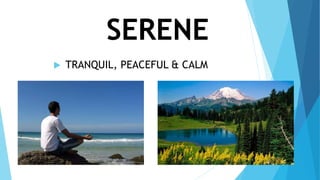 SERENE
 TRANQUIL, PEACEFUL & CALM
 